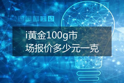 i黄金100g市场报价多少元一克