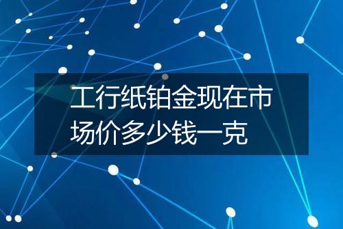 工行纸铂金现在市场价多少钱一克