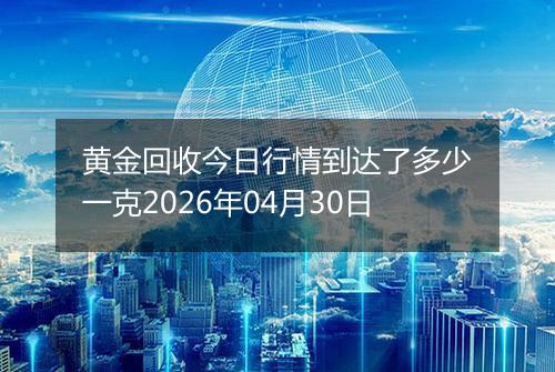 黄金回收今日行情到达了多少一克2026年04月30日