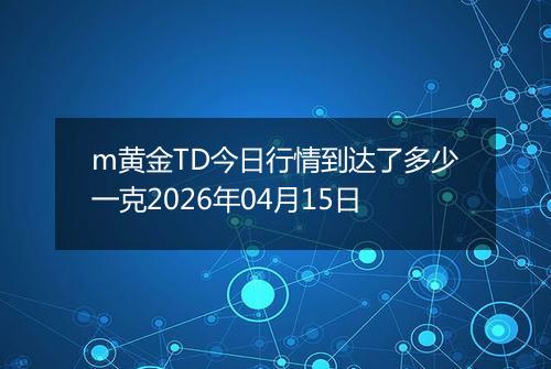m黄金TD今日行情到达了多少一克2026年04月15日