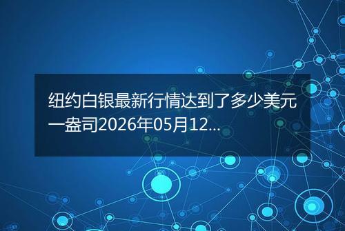 纽约白银最新行情达到了多少美元一盎司2026年05月12日