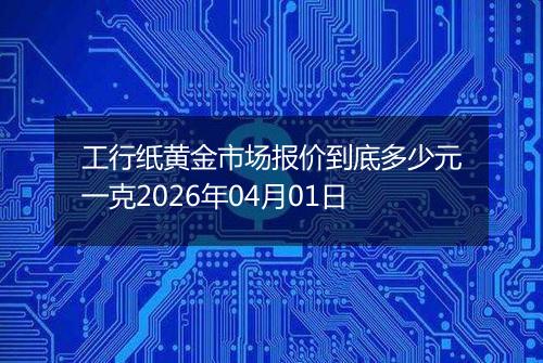 工行纸黄金市场报价到底多少元一克2026年04月01日