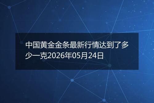 中国黄金金条最新行情达到了多少一克2026年05月24日