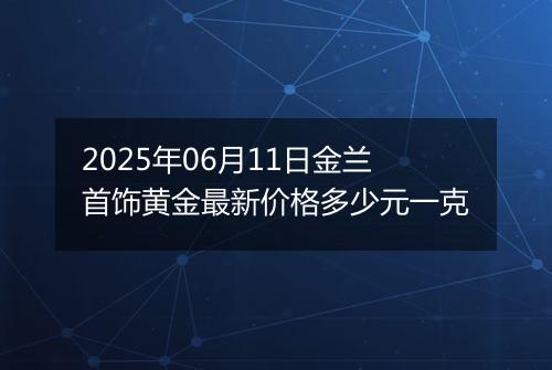 2025年06月11日金兰首饰黄金最新价格多少元一克