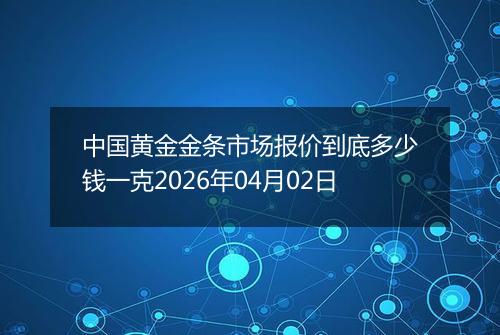 中国黄金金条市场报价到底多少钱一克2026年04月02日