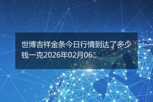 世博吉祥金条今日行情到达了多少钱一克2026年02月06日