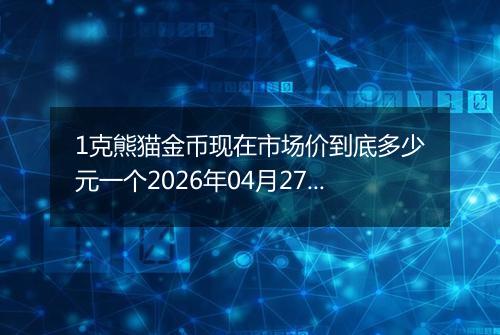 1克熊猫金币现在市场价到底多少元一个2026年04月27日