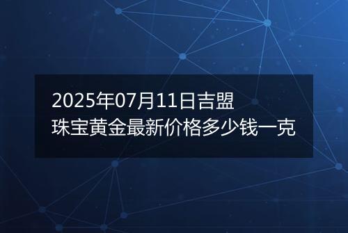 2025年07月11日吉盟珠宝黄金最新价格多少钱一克