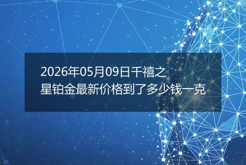 2026年05月09日千禧之星铂金最新价格到了多少钱一克