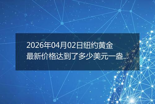 2026年04月02日纽约黄金最新价格达到了多少美元一盎司