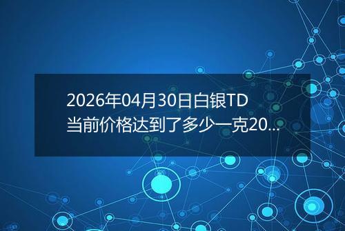2026年04月30日白银TD当前价格达到了多少一克2026年04月30日