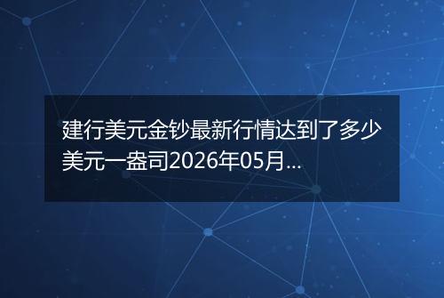 建行美元金钞最新行情达到了多少美元一盎司2026年05月19日