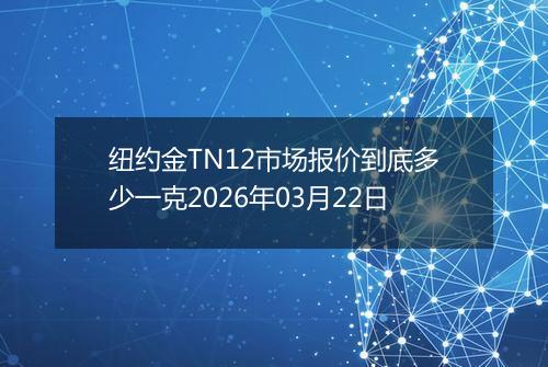纽约金TN12市场报价到底多少一克2026年03月22日