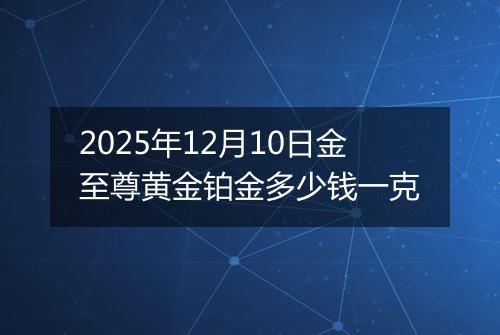 2025年12月10日金至尊黄金铂金多少钱一克