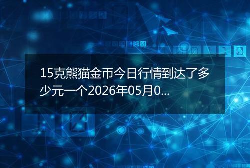 15克熊猫金币今日行情到达了多少元一个2026年05月07日