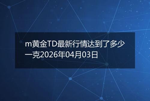 m黄金TD最新行情达到了多少一克2026年04月03日