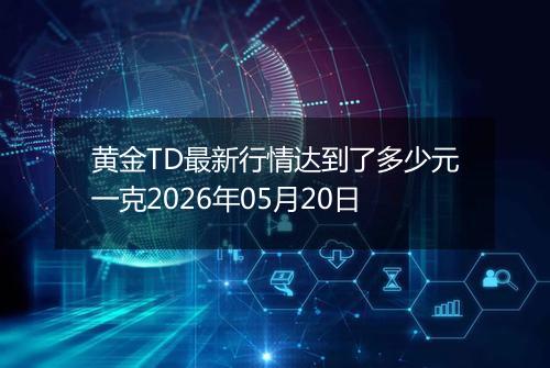 黄金TD最新行情达到了多少元一克2026年05月20日