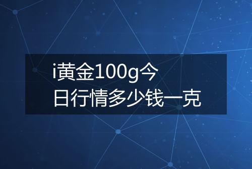 i黄金100g今日行情多少钱一克