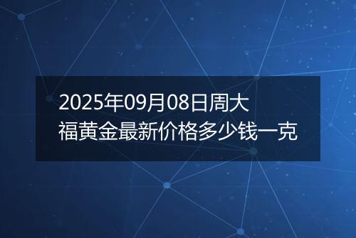 2025年09月08日周大福黄金最新价格多少钱一克