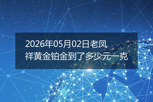 2026年05月02日老凤祥黄金铂金到了多少元一克