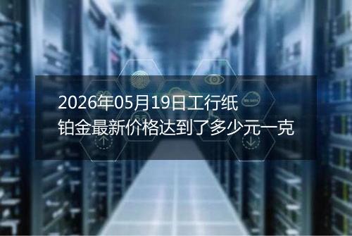 2026年05月19日工行纸铂金最新价格达到了多少元一克