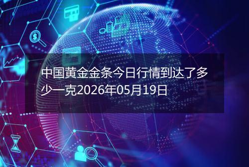 中国黄金金条今日行情到达了多少一克2026年05月19日
