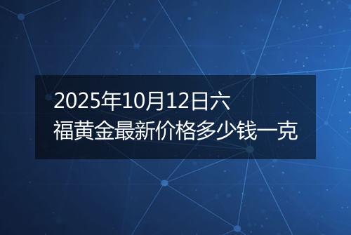2025年10月12日六福黄金最新价格多少钱一克
