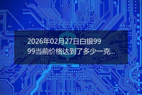 2026年02月27日白银9999当前价格达到了多少一克2026年02月27日