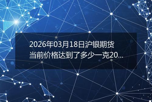 2026年03月18日沪银期货当前价格达到了多少一克2026年03月18日