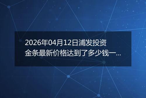2026年04月12日浦发投资金条最新价格达到了多少钱一克