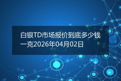 白银TD市场报价到底多少钱一克2026年04月02日