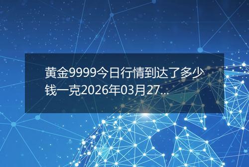 黄金9999今日行情到达了多少钱一克2026年03月27日