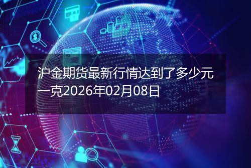 沪金期货最新行情达到了多少元一克2026年02月08日