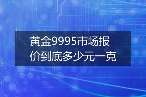 黄金9995市场报价到底多少元一克