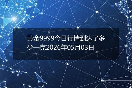 黄金9999今日行情到达了多少一克2026年05月03日
