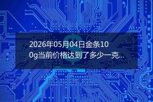 2026年05月04日金条100g当前价格达到了多少一克2026年05月04日