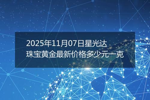 2025年11月07日星光达珠宝黄金最新价格多少元一克