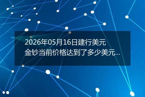 2026年05月16日建行美元金钞当前价格达到了多少美元一盎司2026年05月16日