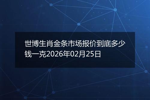 世博生肖金条市场报价到底多少钱一克2026年02月25日