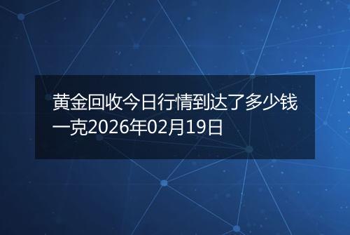黄金回收今日行情到达了多少钱一克2026年02月19日