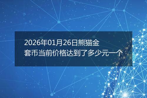 2026年01月26日熊猫金套币当前价格达到了多少元一个