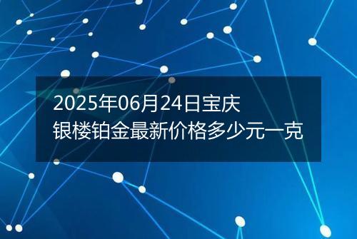 2025年06月24日宝庆银楼铂金最新价格多少元一克
