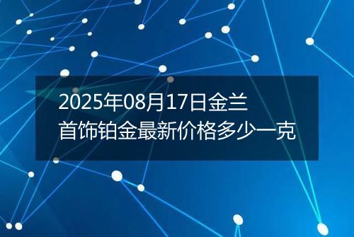 2025年08月17日金兰首饰铂金最新价格多少一克