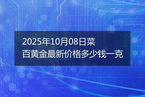 2025年10月08日菜百黄金最新价格多少钱一克