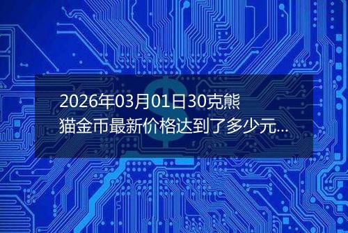 2026年03月01日30克熊猫金币最新价格达到了多少元一个