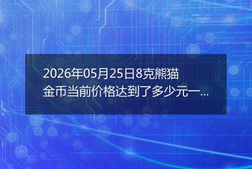 2026年05月25日8克熊猫金币当前价格达到了多少元一个2026年05月25日