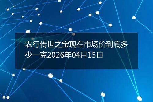 农行传世之宝现在市场价到底多少一克2026年04月15日
