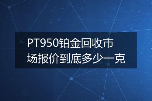 PT950铂金回收市场报价到底多少一克