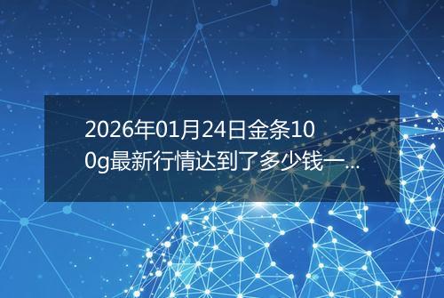 2026年01月24日金条100g最新行情达到了多少钱一克