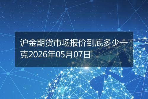 沪金期货市场报价到底多少一克2026年05月07日